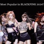 Who Is The Most Popular in BLACKPINK 2024